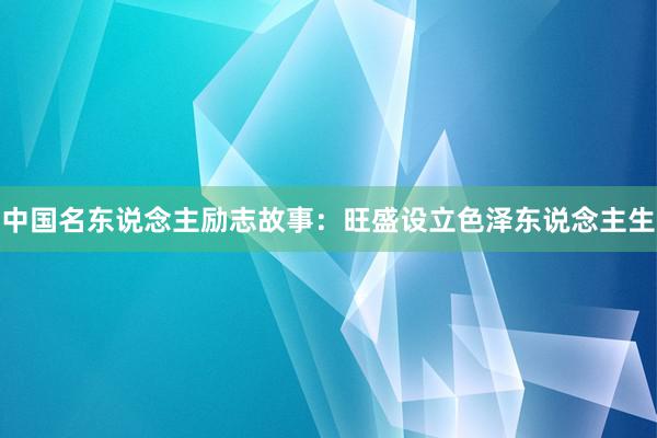 中国名东说念主励志故事：旺盛设立色泽东说念主生