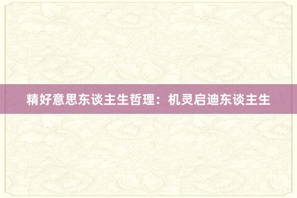 精好意思东谈主生哲理：机灵启迪东谈主生
