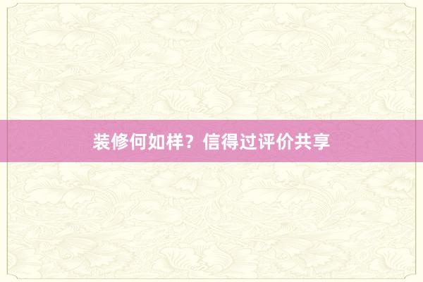 装修何如样？信得过评价共享
