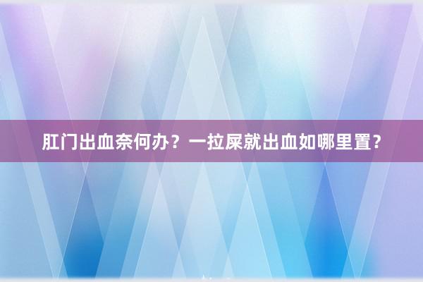 肛门出血奈何办？一拉屎就出血如哪里置？