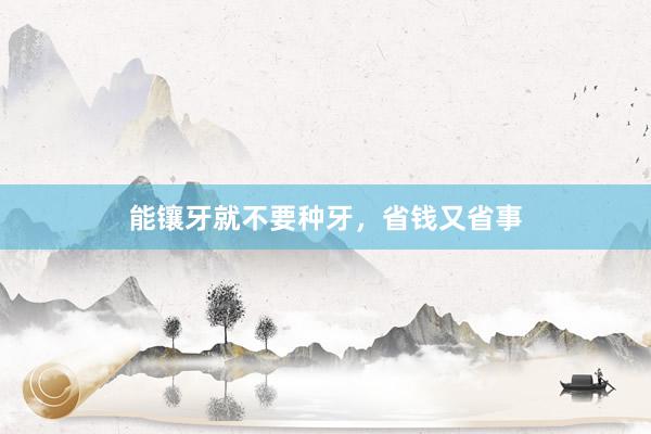 能镶牙就不要种牙，省钱又省事