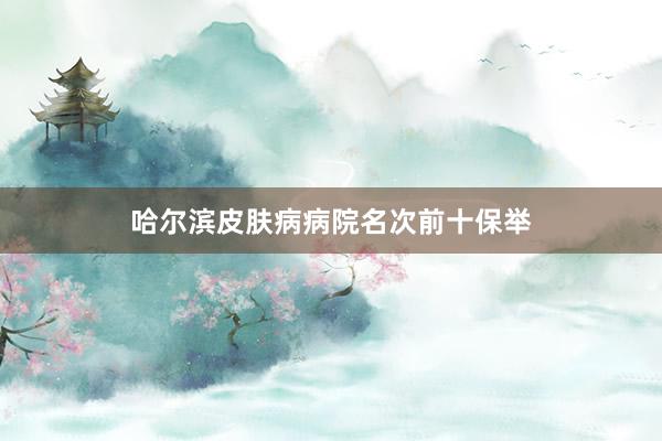 哈尔滨皮肤病病院名次前十保举