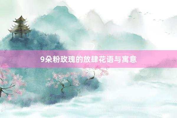 9朵粉玫瑰的放肆花语与寓意