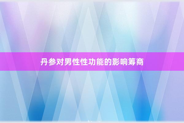 丹参对男性性功能的影响筹商