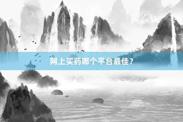 网上买药哪个平台最佳？
