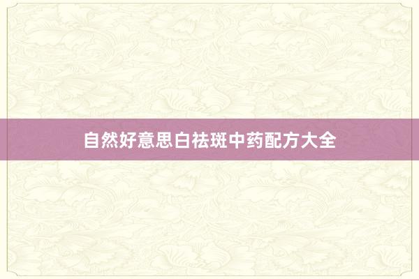 自然好意思白祛斑中药配方大全